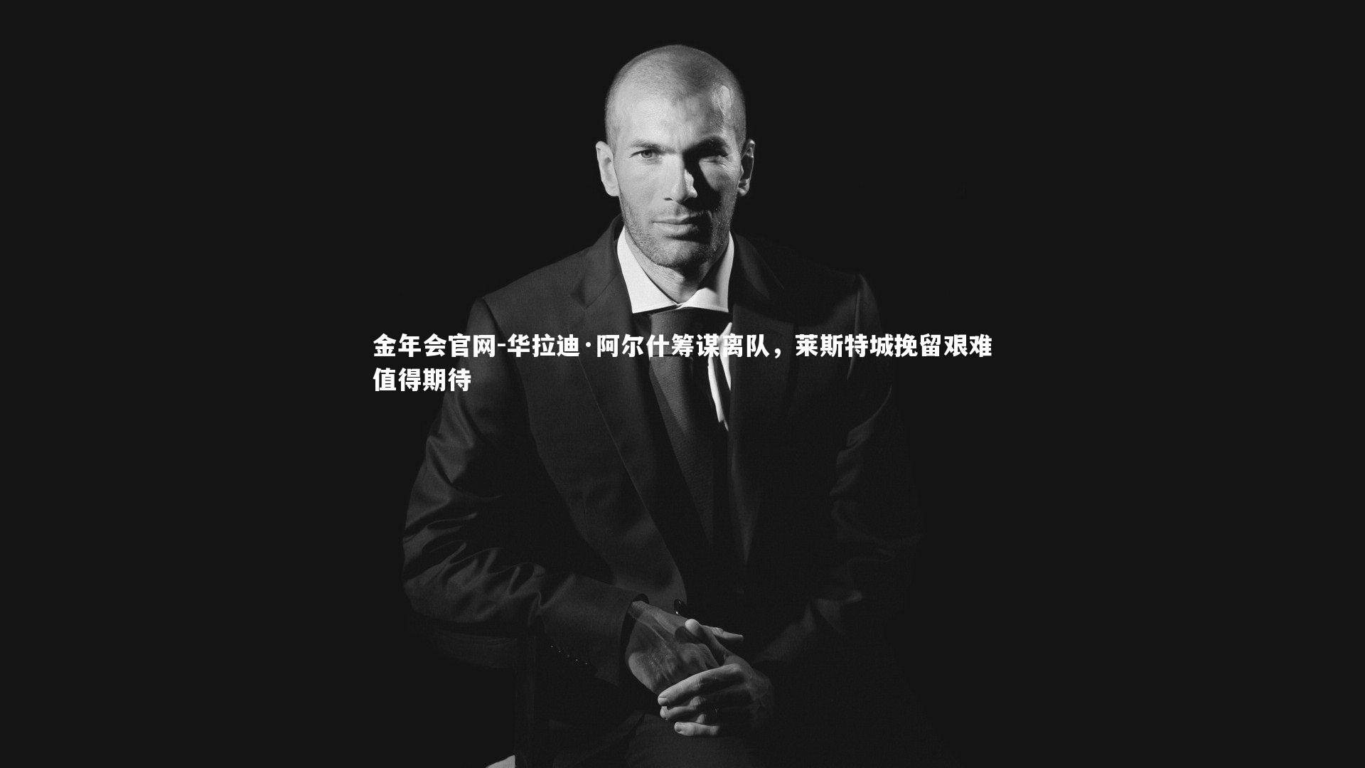 华拉迪·阿尔什筹谋离队，莱斯特城挽留艰难值得期待