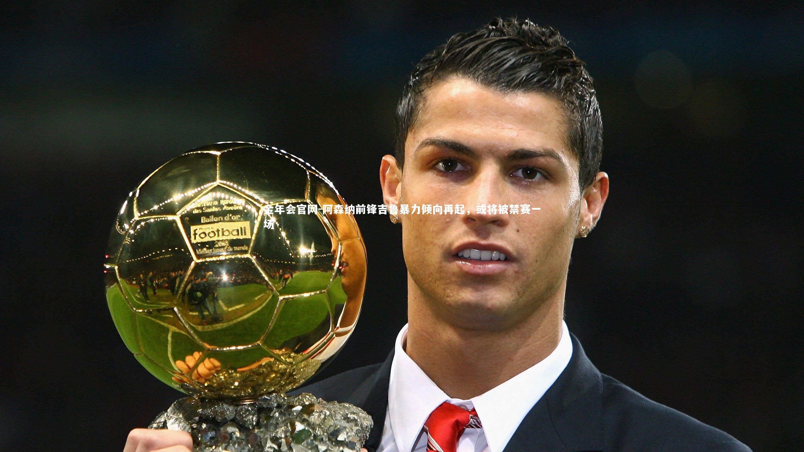 阿森纳前锋吉鲁暴力倾向再起,或将被禁赛一场