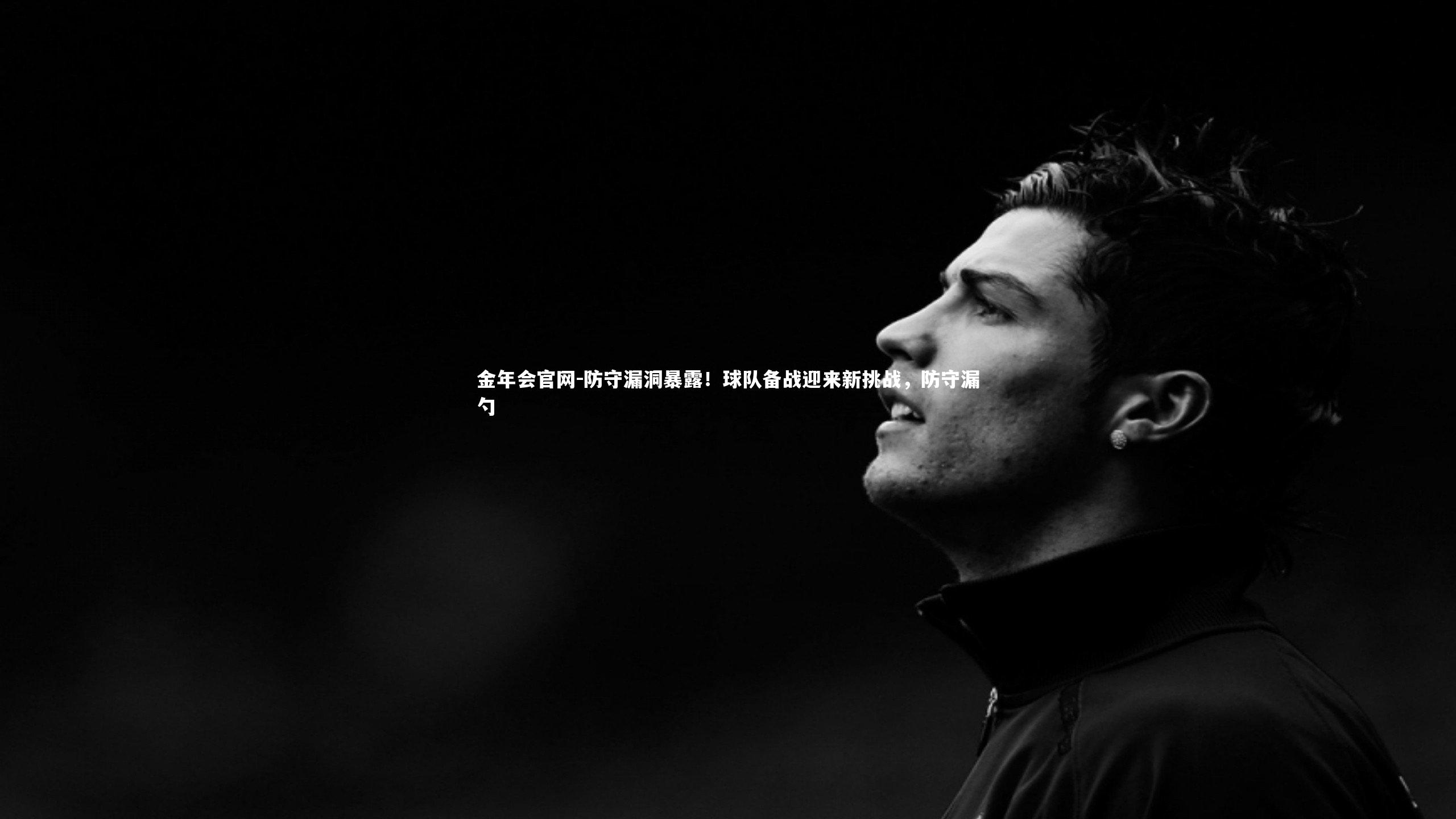 金年会官网-防守漏洞暴露！球队备战迎来新挑战，防守漏勺