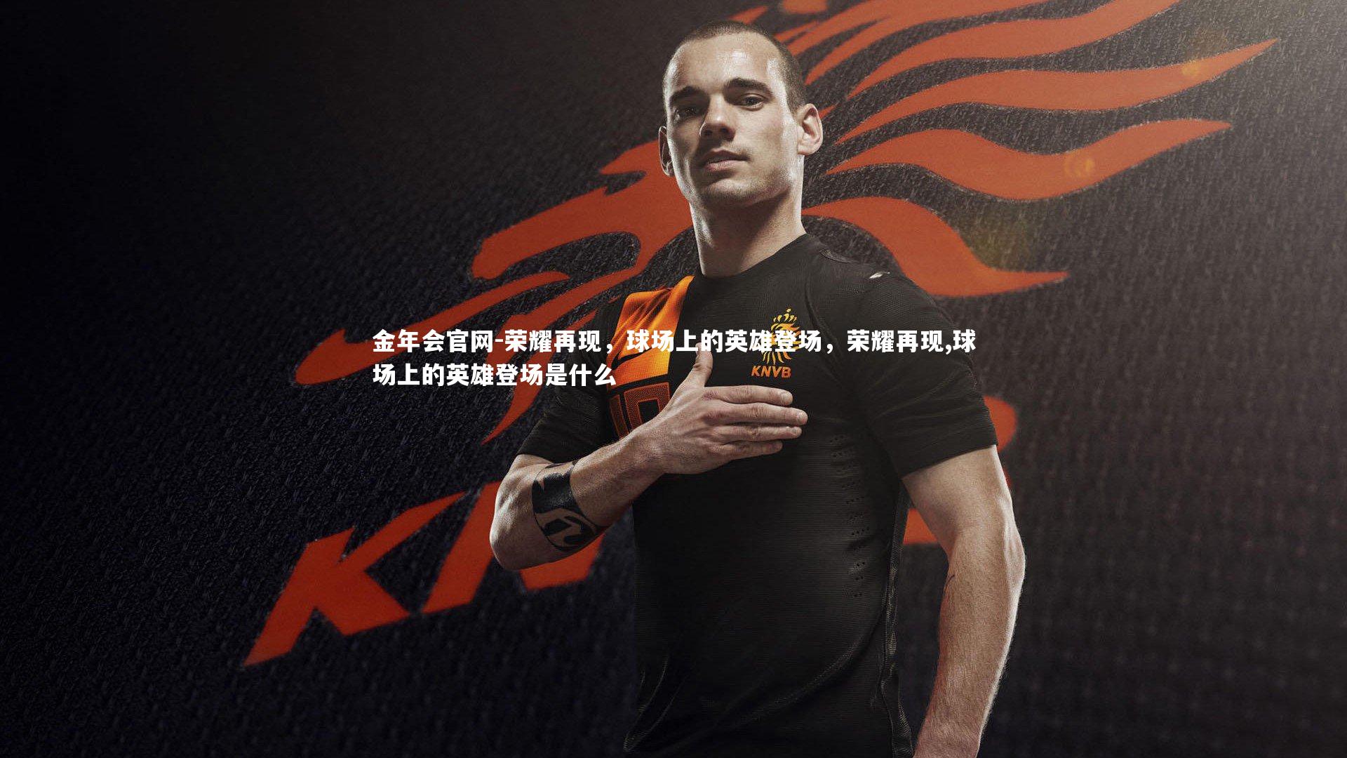 金年会官网-荣耀再现，球场上的英雄登场，荣耀再现,球场上的英雄登场是什么