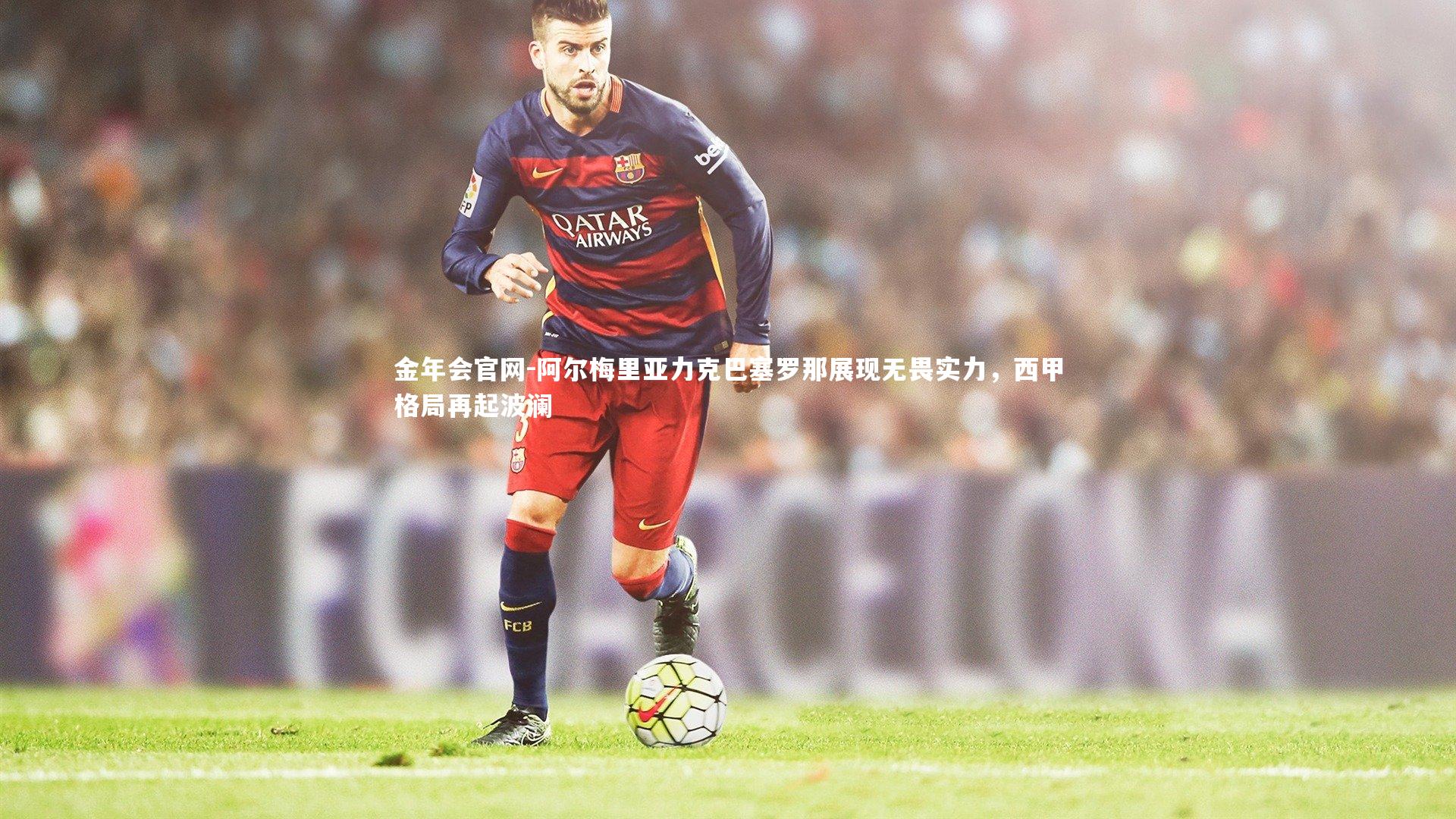 阿尔梅里亚力克巴塞罗那展现无畏实力,西甲格局再起波澜