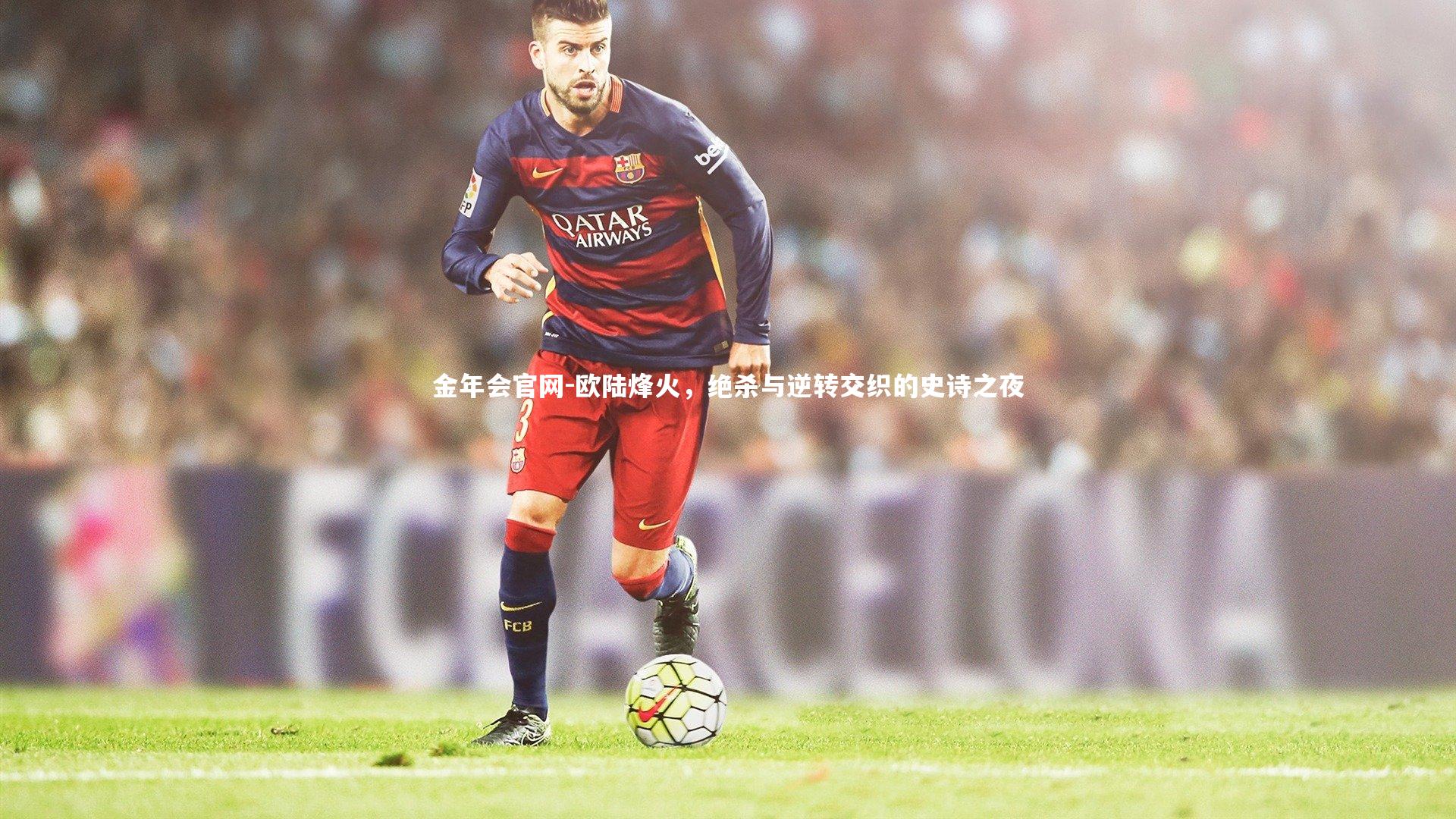 金年会官网-欧陆烽火，绝杀与逆转交织的史诗之夜