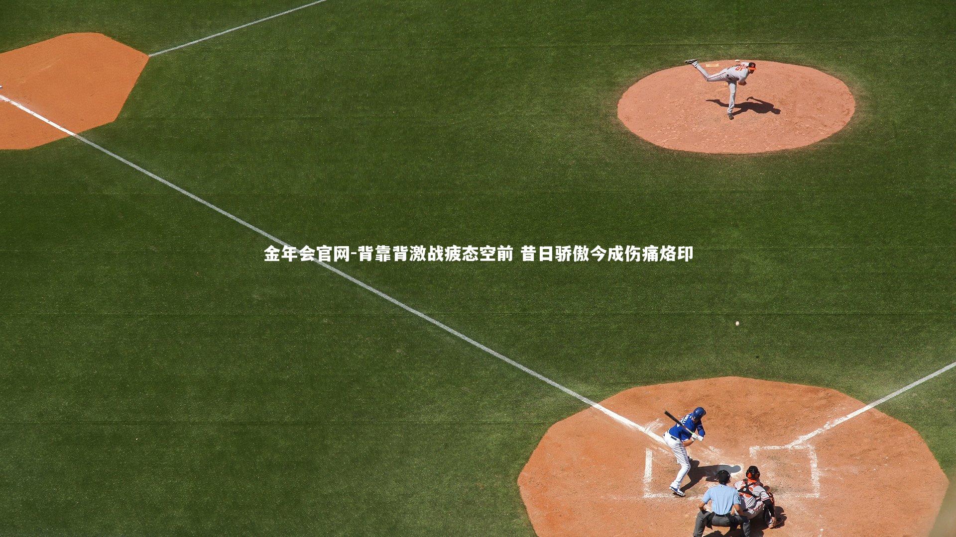 金年会官网-背靠背激战疲态空前 昔日骄傲今成伤痛烙印