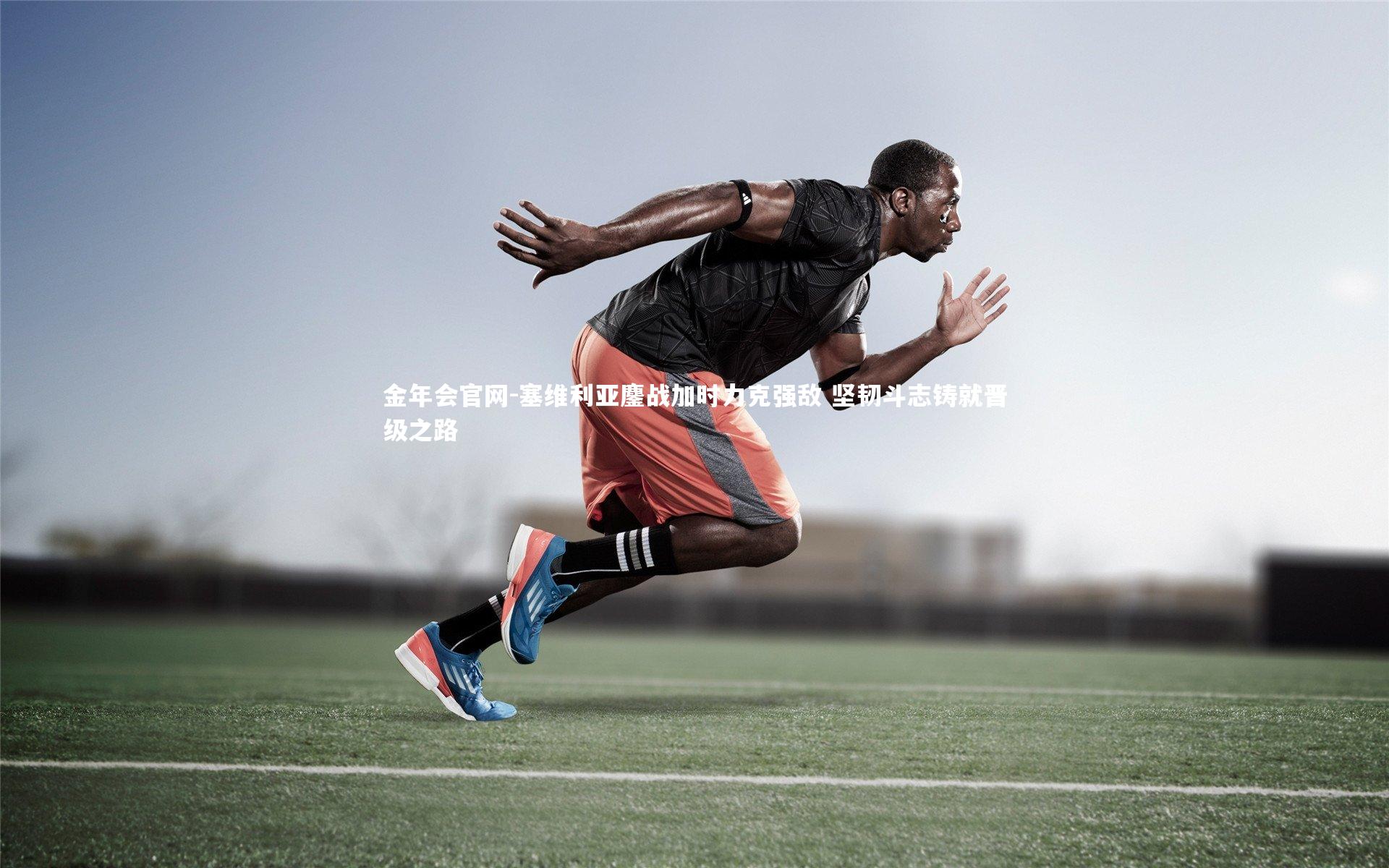 金年会官网-塞维利亚鏖战加时力克强敌 坚韧斗志铸就晋级之路