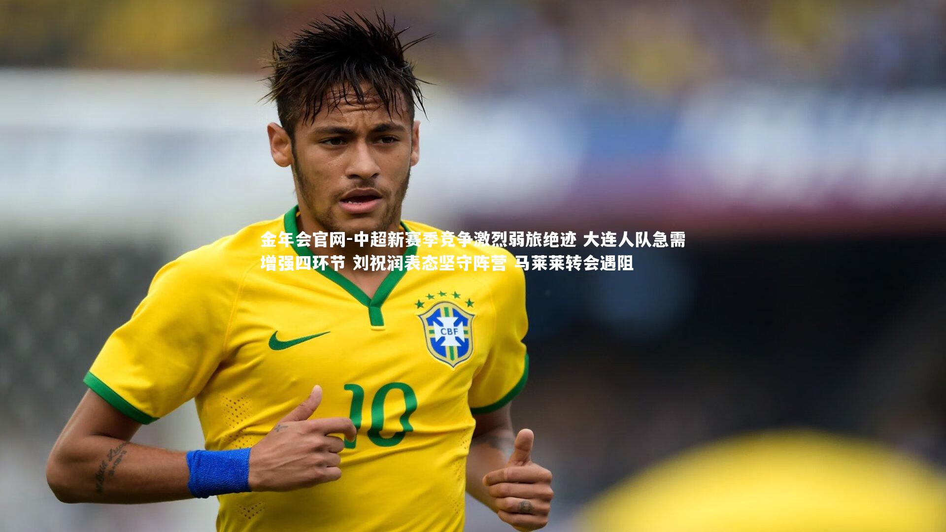 金年会官网-中超新赛季竞争激烈弱旅绝迹 大连人队急需增强四环节 刘祝润表态坚守阵营 马莱莱转会遇阻